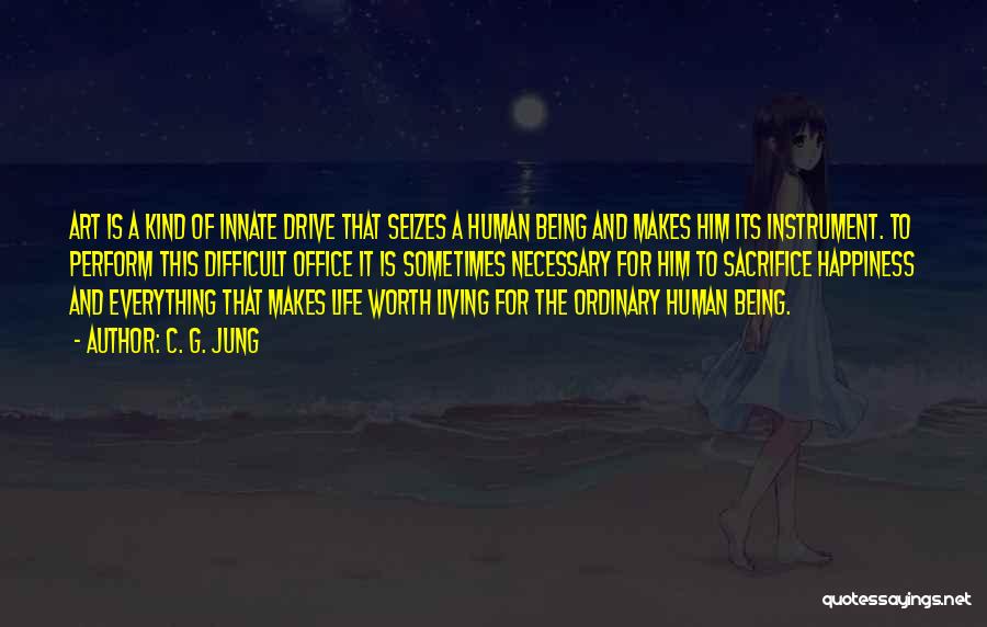 C. G. Jung Quotes: Art Is A Kind Of Innate Drive That Seizes A Human Being And Makes Him Its Instrument. To Perform This