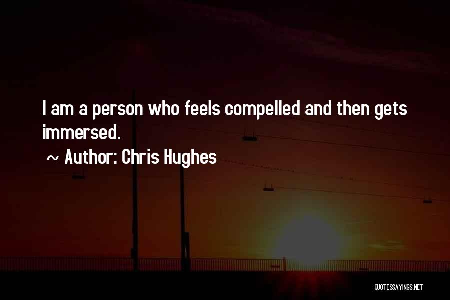 Chris Hughes Quotes: I Am A Person Who Feels Compelled And Then Gets Immersed.