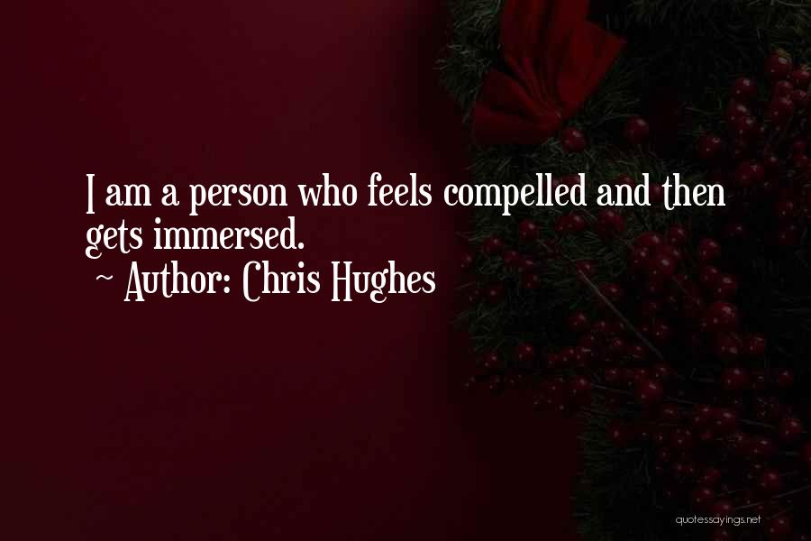 Chris Hughes Quotes: I Am A Person Who Feels Compelled And Then Gets Immersed.