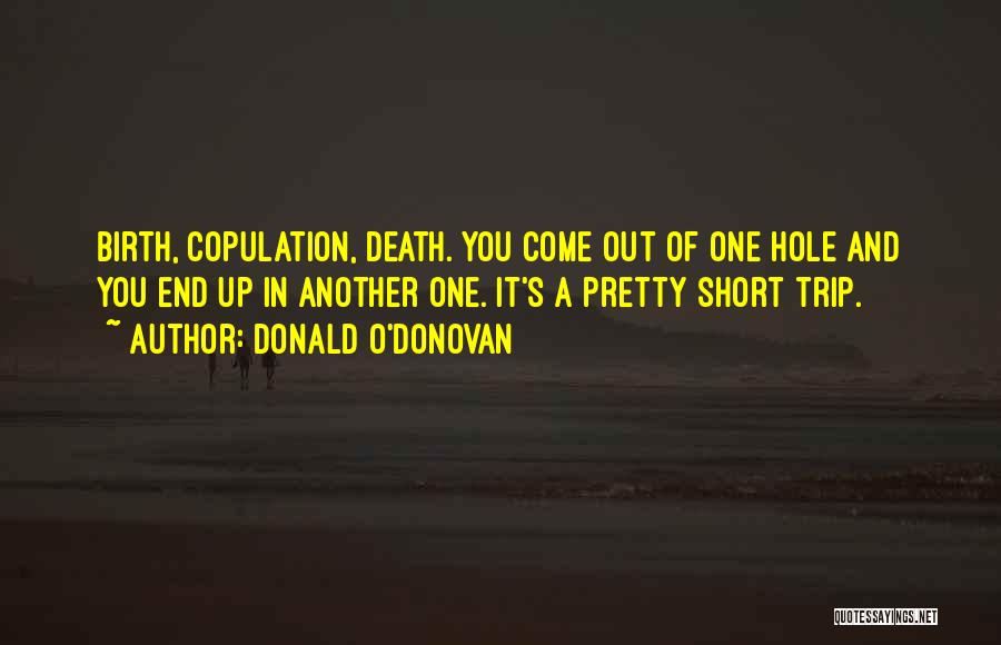 Donald O'Donovan Quotes: Birth, Copulation, Death. You Come Out Of One Hole And You End Up In Another One. It's A Pretty Short