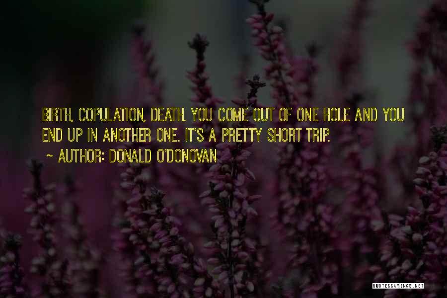 Donald O'Donovan Quotes: Birth, Copulation, Death. You Come Out Of One Hole And You End Up In Another One. It's A Pretty Short
