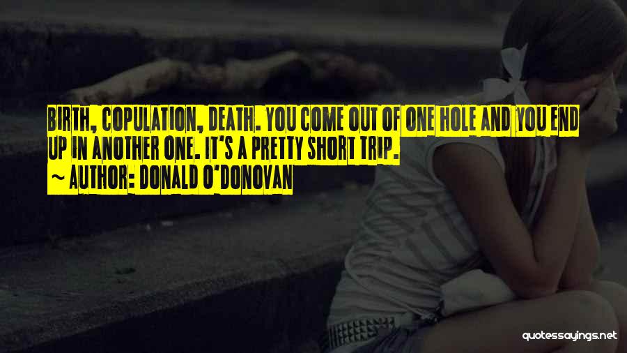 Donald O'Donovan Quotes: Birth, Copulation, Death. You Come Out Of One Hole And You End Up In Another One. It's A Pretty Short