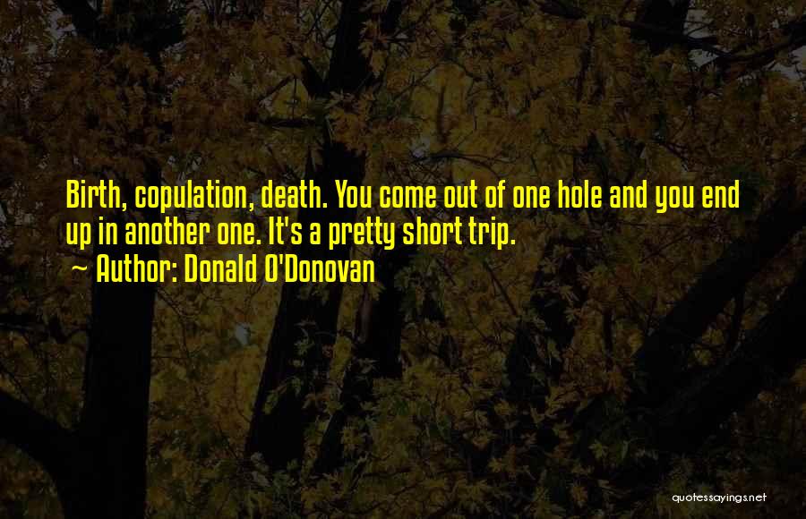 Donald O'Donovan Quotes: Birth, Copulation, Death. You Come Out Of One Hole And You End Up In Another One. It's A Pretty Short