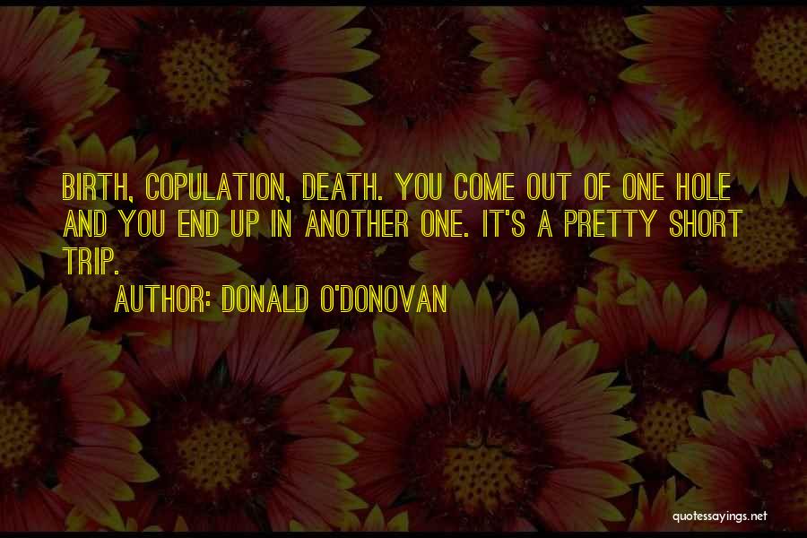 Donald O'Donovan Quotes: Birth, Copulation, Death. You Come Out Of One Hole And You End Up In Another One. It's A Pretty Short