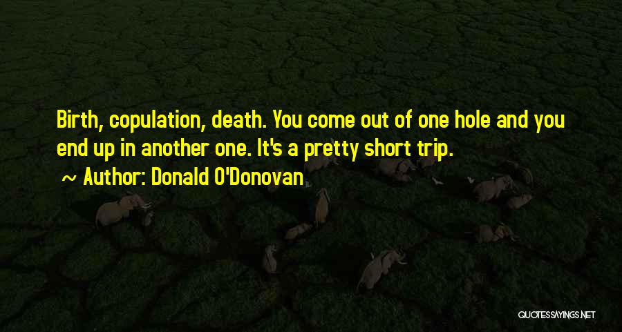 Donald O'Donovan Quotes: Birth, Copulation, Death. You Come Out Of One Hole And You End Up In Another One. It's A Pretty Short