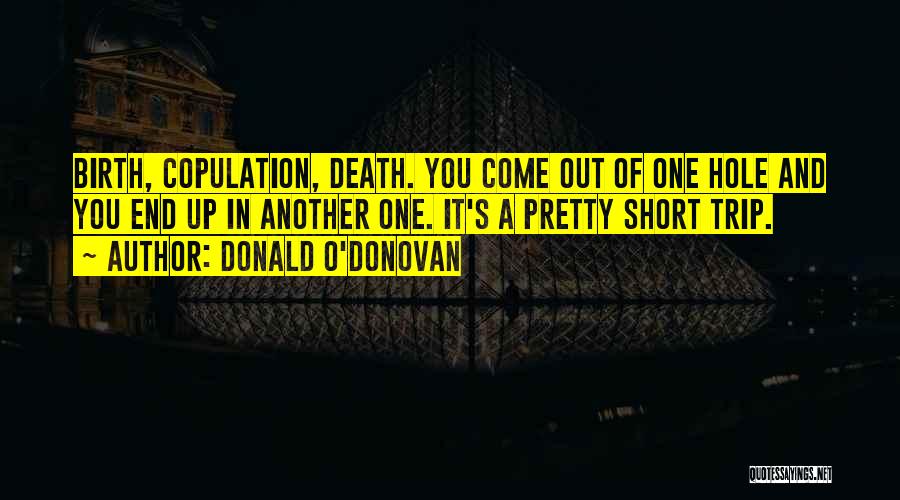 Donald O'Donovan Quotes: Birth, Copulation, Death. You Come Out Of One Hole And You End Up In Another One. It's A Pretty Short