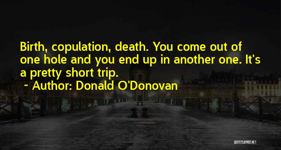 Donald O'Donovan Quotes: Birth, Copulation, Death. You Come Out Of One Hole And You End Up In Another One. It's A Pretty Short