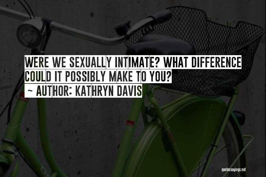Kathryn Davis Quotes: Were We Sexually Intimate? What Difference Could It Possibly Make To You?