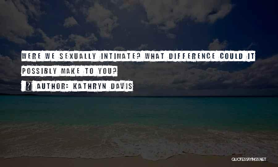 Kathryn Davis Quotes: Were We Sexually Intimate? What Difference Could It Possibly Make To You?