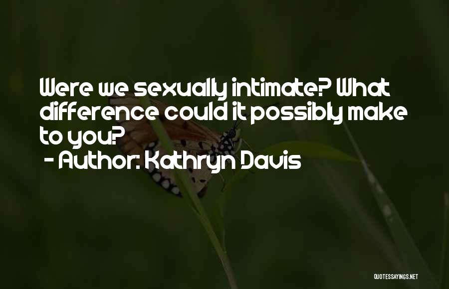 Kathryn Davis Quotes: Were We Sexually Intimate? What Difference Could It Possibly Make To You?