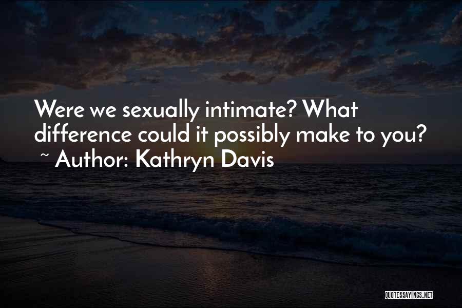 Kathryn Davis Quotes: Were We Sexually Intimate? What Difference Could It Possibly Make To You?