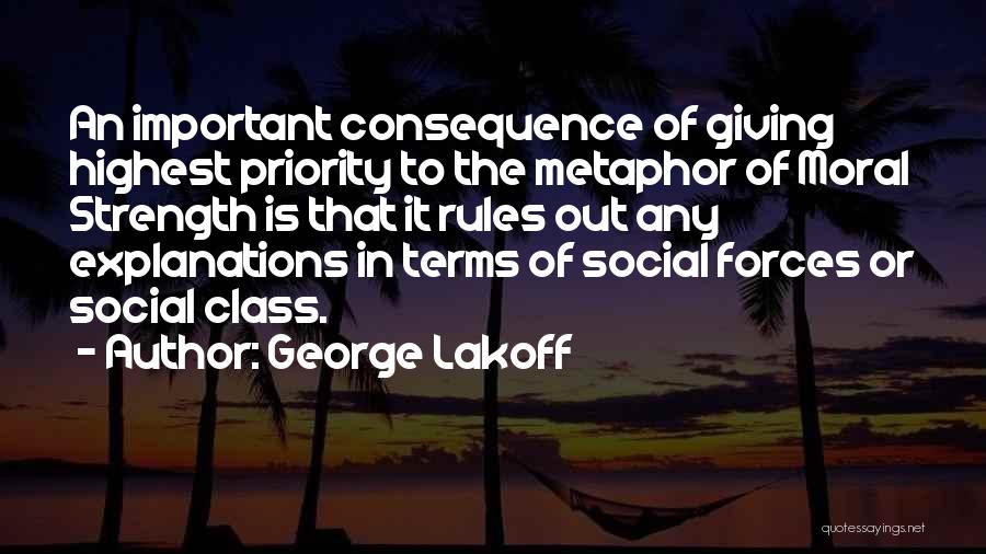 George Lakoff Quotes: An Important Consequence Of Giving Highest Priority To The Metaphor Of Moral Strength Is That It Rules Out Any Explanations