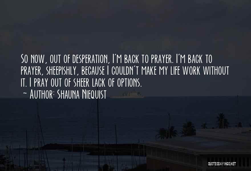 Shauna Niequist Quotes: So Now, Out Of Desperation, I'm Back To Prayer. I'm Back To Prayer, Sheepishly, Because I Couldn't Make My Life