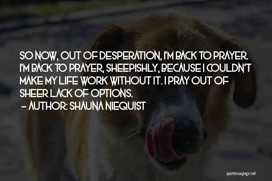 Shauna Niequist Quotes: So Now, Out Of Desperation, I'm Back To Prayer. I'm Back To Prayer, Sheepishly, Because I Couldn't Make My Life