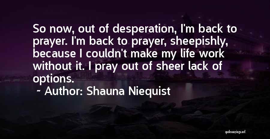 Shauna Niequist Quotes: So Now, Out Of Desperation, I'm Back To Prayer. I'm Back To Prayer, Sheepishly, Because I Couldn't Make My Life