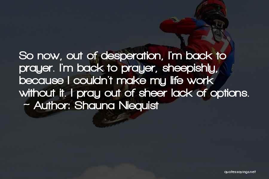 Shauna Niequist Quotes: So Now, Out Of Desperation, I'm Back To Prayer. I'm Back To Prayer, Sheepishly, Because I Couldn't Make My Life