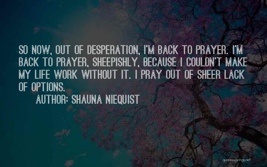 Shauna Niequist Quotes: So Now, Out Of Desperation, I'm Back To Prayer. I'm Back To Prayer, Sheepishly, Because I Couldn't Make My Life