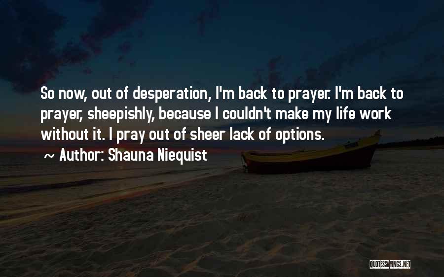 Shauna Niequist Quotes: So Now, Out Of Desperation, I'm Back To Prayer. I'm Back To Prayer, Sheepishly, Because I Couldn't Make My Life