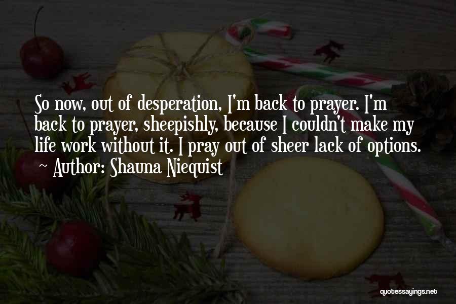 Shauna Niequist Quotes: So Now, Out Of Desperation, I'm Back To Prayer. I'm Back To Prayer, Sheepishly, Because I Couldn't Make My Life