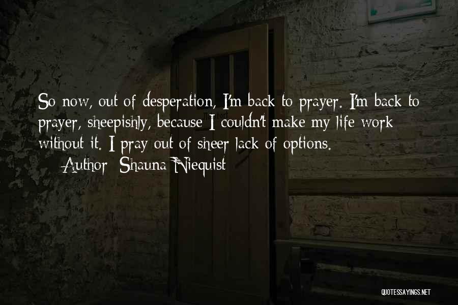 Shauna Niequist Quotes: So Now, Out Of Desperation, I'm Back To Prayer. I'm Back To Prayer, Sheepishly, Because I Couldn't Make My Life