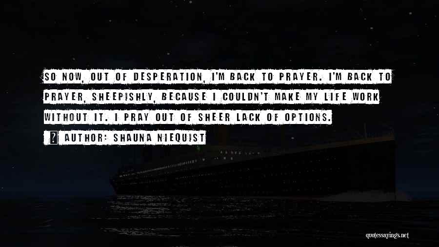 Shauna Niequist Quotes: So Now, Out Of Desperation, I'm Back To Prayer. I'm Back To Prayer, Sheepishly, Because I Couldn't Make My Life