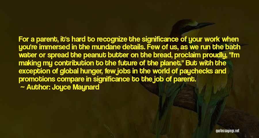 Joyce Maynard Quotes: For A Parent, It's Hard To Recognize The Significance Of Your Work When You're Immersed In The Mundane Details. Few