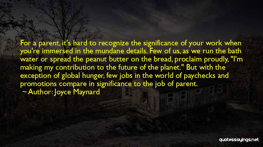 Joyce Maynard Quotes: For A Parent, It's Hard To Recognize The Significance Of Your Work When You're Immersed In The Mundane Details. Few