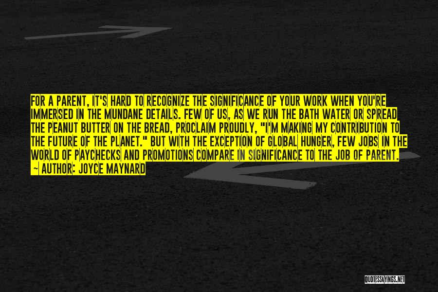 Joyce Maynard Quotes: For A Parent, It's Hard To Recognize The Significance Of Your Work When You're Immersed In The Mundane Details. Few