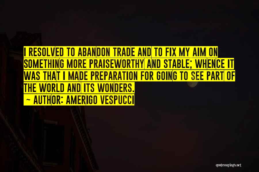 Amerigo Vespucci Quotes: I Resolved To Abandon Trade And To Fix My Aim On Something More Praiseworthy And Stable; Whence It Was That