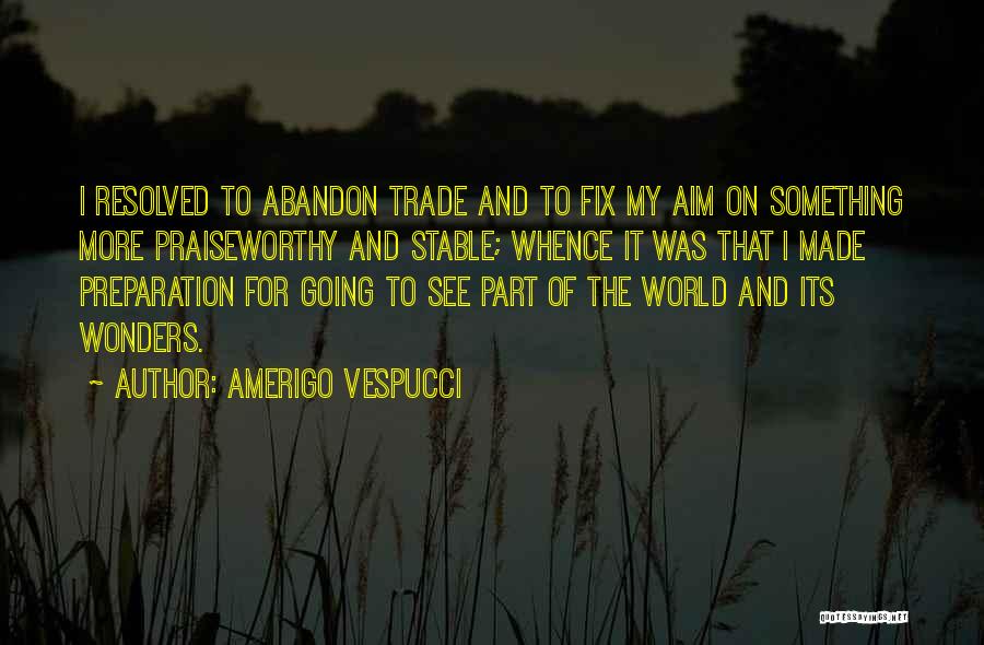 Amerigo Vespucci Quotes: I Resolved To Abandon Trade And To Fix My Aim On Something More Praiseworthy And Stable; Whence It Was That