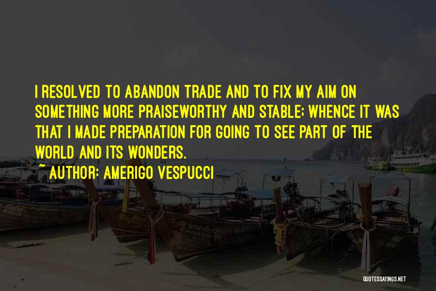 Amerigo Vespucci Quotes: I Resolved To Abandon Trade And To Fix My Aim On Something More Praiseworthy And Stable; Whence It Was That