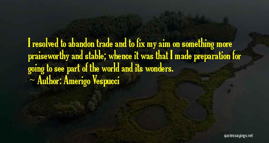 Amerigo Vespucci Quotes: I Resolved To Abandon Trade And To Fix My Aim On Something More Praiseworthy And Stable; Whence It Was That