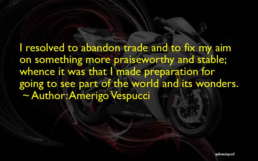 Amerigo Vespucci Quotes: I Resolved To Abandon Trade And To Fix My Aim On Something More Praiseworthy And Stable; Whence It Was That