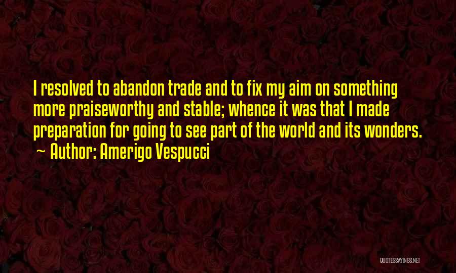 Amerigo Vespucci Quotes: I Resolved To Abandon Trade And To Fix My Aim On Something More Praiseworthy And Stable; Whence It Was That