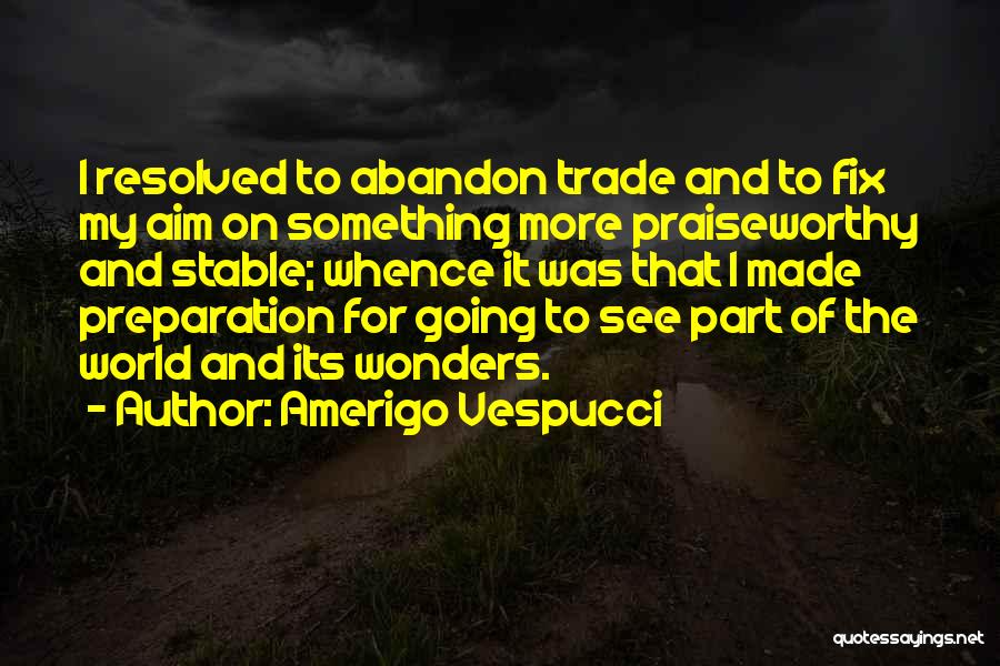 Amerigo Vespucci Quotes: I Resolved To Abandon Trade And To Fix My Aim On Something More Praiseworthy And Stable; Whence It Was That