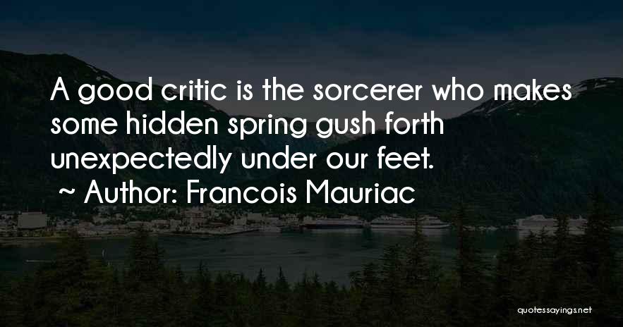 Francois Mauriac Quotes: A Good Critic Is The Sorcerer Who Makes Some Hidden Spring Gush Forth Unexpectedly Under Our Feet.