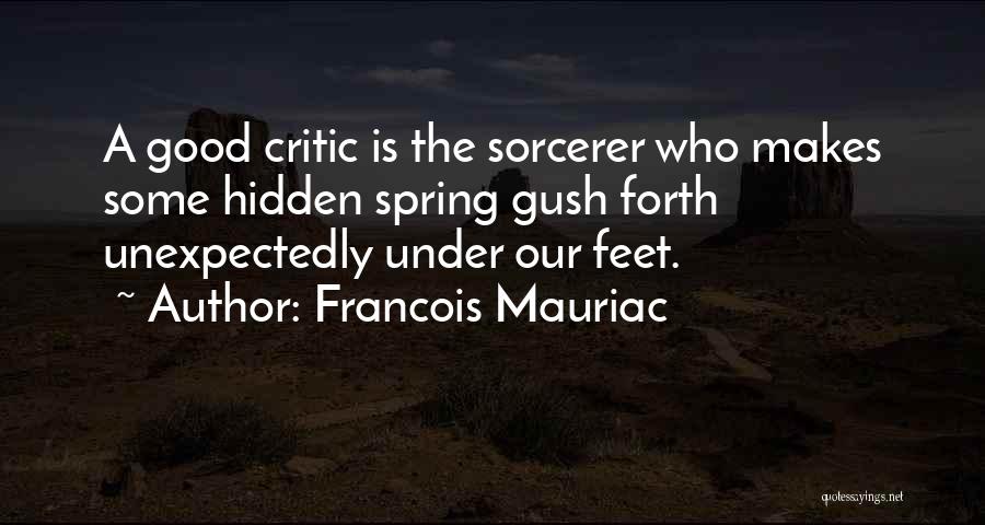 Francois Mauriac Quotes: A Good Critic Is The Sorcerer Who Makes Some Hidden Spring Gush Forth Unexpectedly Under Our Feet.