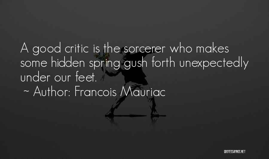 Francois Mauriac Quotes: A Good Critic Is The Sorcerer Who Makes Some Hidden Spring Gush Forth Unexpectedly Under Our Feet.