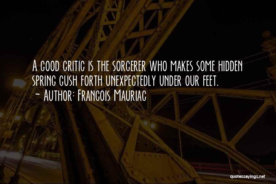 Francois Mauriac Quotes: A Good Critic Is The Sorcerer Who Makes Some Hidden Spring Gush Forth Unexpectedly Under Our Feet.