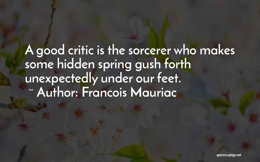 Francois Mauriac Quotes: A Good Critic Is The Sorcerer Who Makes Some Hidden Spring Gush Forth Unexpectedly Under Our Feet.