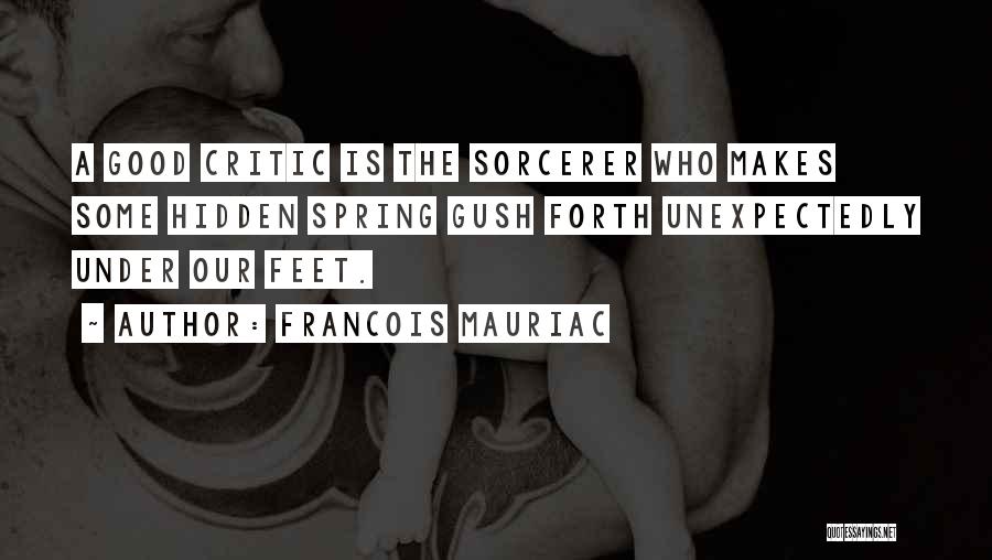 Francois Mauriac Quotes: A Good Critic Is The Sorcerer Who Makes Some Hidden Spring Gush Forth Unexpectedly Under Our Feet.