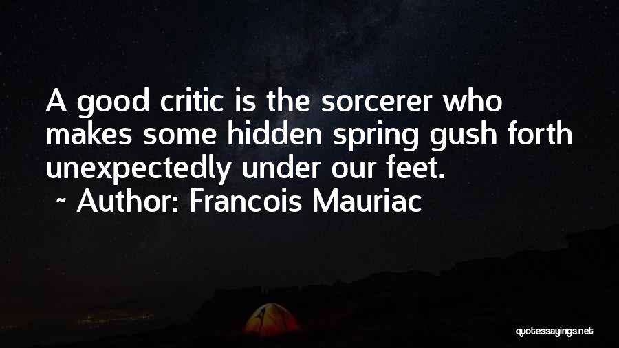Francois Mauriac Quotes: A Good Critic Is The Sorcerer Who Makes Some Hidden Spring Gush Forth Unexpectedly Under Our Feet.