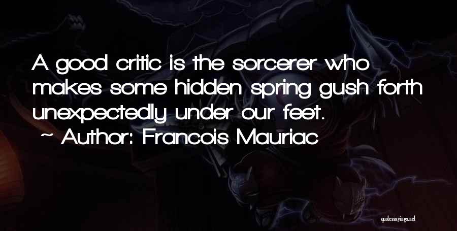 Francois Mauriac Quotes: A Good Critic Is The Sorcerer Who Makes Some Hidden Spring Gush Forth Unexpectedly Under Our Feet.