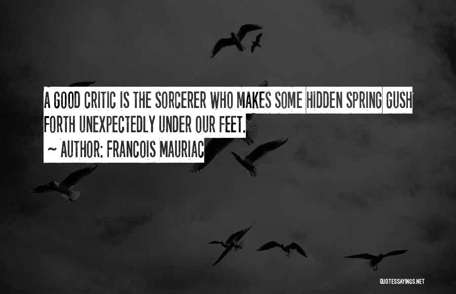 Francois Mauriac Quotes: A Good Critic Is The Sorcerer Who Makes Some Hidden Spring Gush Forth Unexpectedly Under Our Feet.