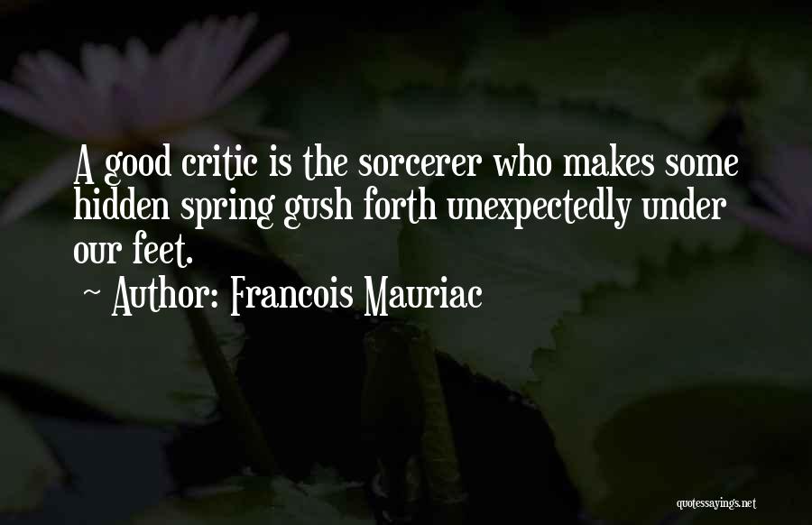 Francois Mauriac Quotes: A Good Critic Is The Sorcerer Who Makes Some Hidden Spring Gush Forth Unexpectedly Under Our Feet.