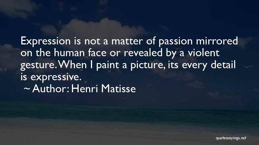 Henri Matisse Quotes: Expression Is Not A Matter Of Passion Mirrored On The Human Face Or Revealed By A Violent Gesture. When I