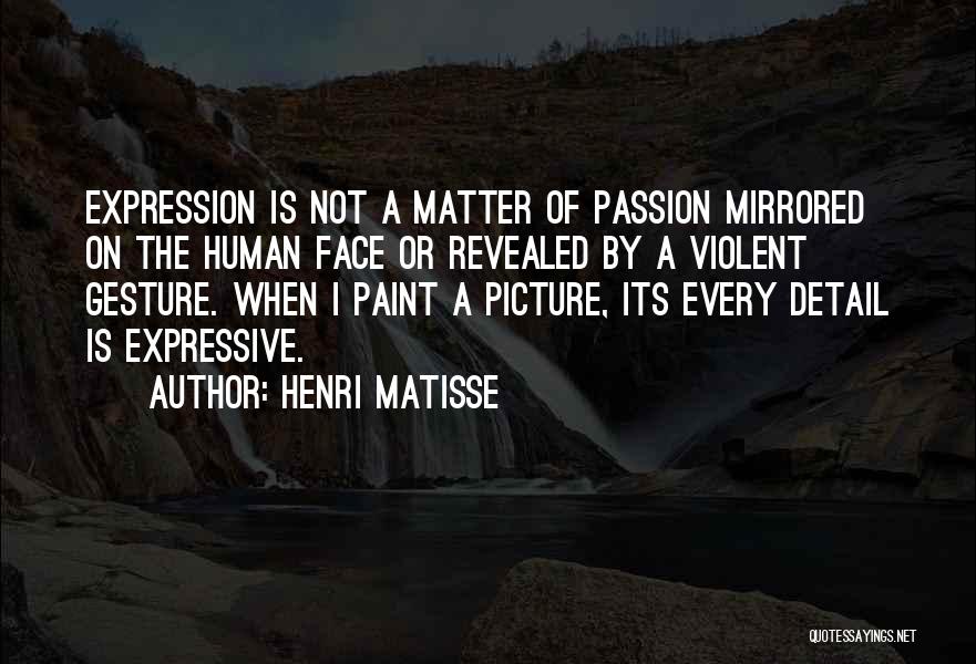Henri Matisse Quotes: Expression Is Not A Matter Of Passion Mirrored On The Human Face Or Revealed By A Violent Gesture. When I