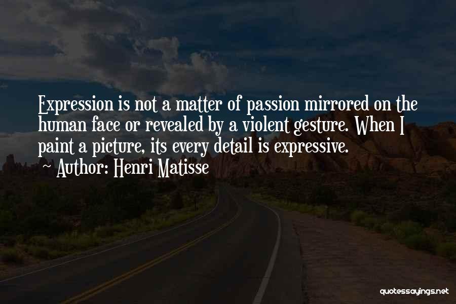 Henri Matisse Quotes: Expression Is Not A Matter Of Passion Mirrored On The Human Face Or Revealed By A Violent Gesture. When I