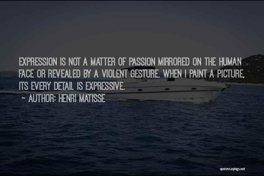 Henri Matisse Quotes: Expression Is Not A Matter Of Passion Mirrored On The Human Face Or Revealed By A Violent Gesture. When I