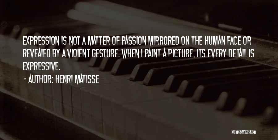 Henri Matisse Quotes: Expression Is Not A Matter Of Passion Mirrored On The Human Face Or Revealed By A Violent Gesture. When I